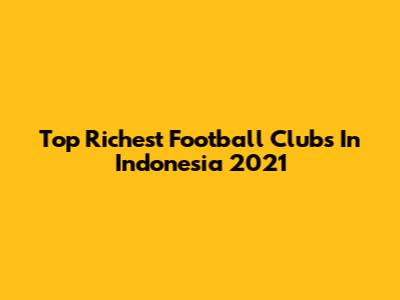 Top Richest Football Clubs In Indonesia 2021