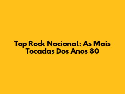 Top Rock Nacional: As Mais Tocadas Dos Anos 80