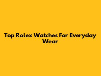 Top Rolex Watches For Everyday Wear