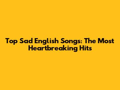 Top Sad English Songs: The Most Heartbreaking Hits