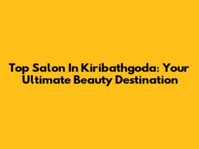 Top Salon In Kiribathgoda: Your Ultimate Beauty Destination