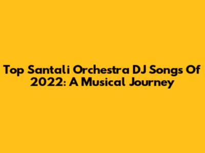 Top Santali Orchestra DJ Songs Of 2022: A Musical Journey
