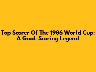 Top Scorer Of The 1986 World Cup: A Goal-Scoring Legend