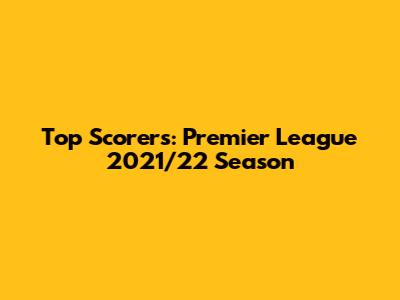 Top Scorers: Premier League 2021/22 Season
