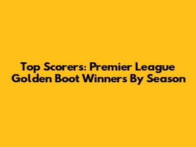 Top Scorers: Premier League Golden Boot Winners By Season