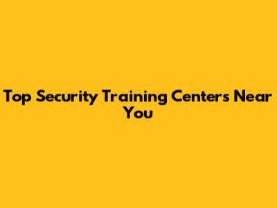 Top Security Training Centers Near You