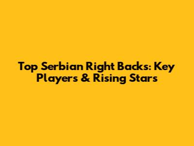 Top Serbian Right Backs: Key Players & Rising Stars