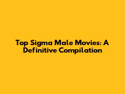 Top Sigma Male Movies: A Definitive Compilation