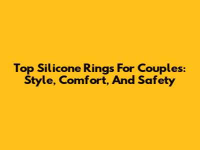 Top Silicone Rings For Couples: Style, Comfort, And Safety