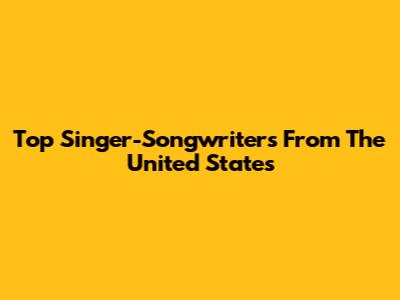 Top Singer-Songwriters From The United States