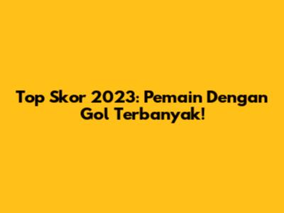 Top Skor 2023: Pemain Dengan Gol Terbanyak!