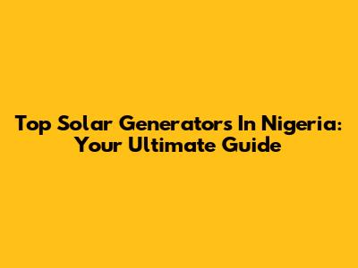 Top Solar Generators In Nigeria: Your Ultimate Guide