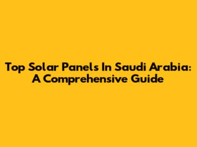 Top Solar Panels In Saudi Arabia: A Comprehensive Guide