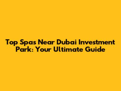 Top Spas Near Dubai Investment Park: Your Ultimate Guide