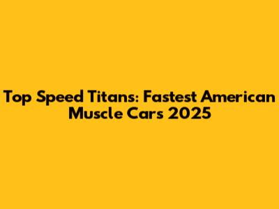 Top Speed Titans: Fastest American Muscle Cars 2025