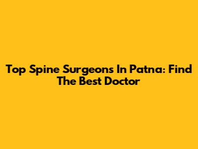 Top Spine Surgeons In Patna: Find The Best Doctor