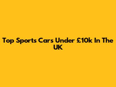 Top Sports Cars Under £10k In The UK