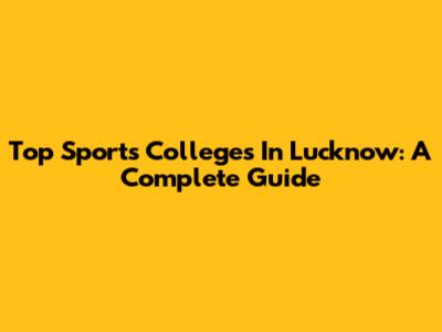 Top Sports Colleges In Lucknow: A Complete Guide