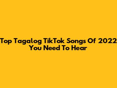 Top Tagalog TikTok Songs Of 2022 You Need To Hear