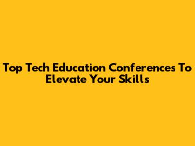 Top Tech Education Conferences To Elevate Your Skills