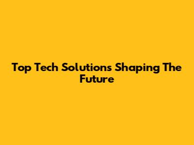 Top Tech Solutions Shaping The Future