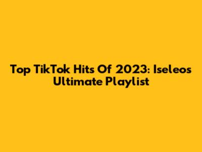 Top TikTok Hits Of 2023: Iseleo's Ultimate Playlist