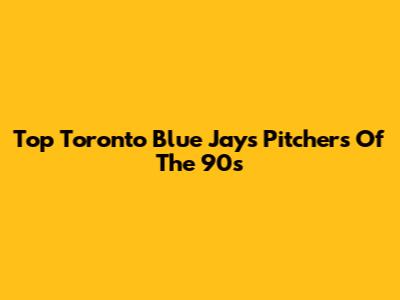Top Toronto Blue Jays Pitchers Of The 90s