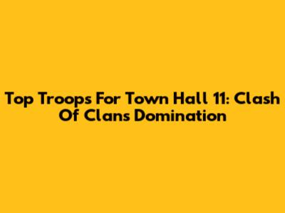 Top Troops For Town Hall 11: Clash Of Clans Domination