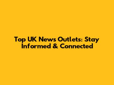 Top UK News Outlets: Stay Informed & Connected