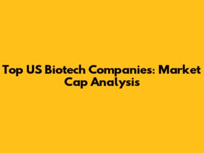 Top US Biotech Companies: Market Cap Analysis