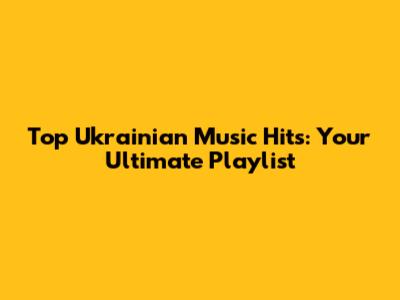 Top Ukrainian Music Hits: Your Ultimate Playlist