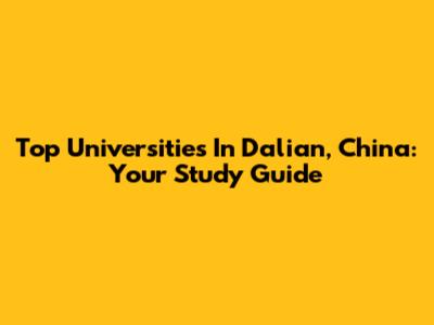 Top Universities In Dalian, China: Your Study Guide