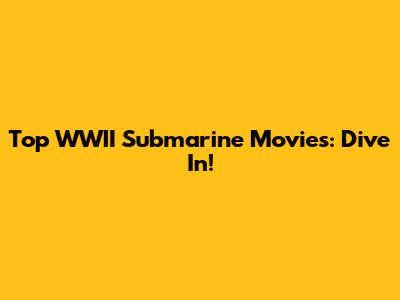 Top WWII Submarine Movies: Dive In!