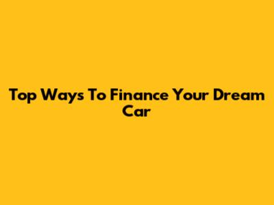 Top Ways To Finance Your Dream Car