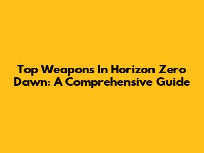 Top Weapons In Horizon Zero Dawn: A Comprehensive Guide