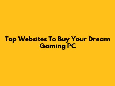 Top Websites To Buy Your Dream Gaming PC