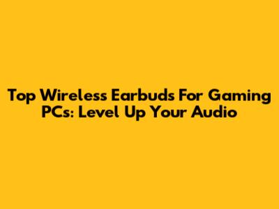 Top Wireless Earbuds For Gaming PCs: Level Up Your Audio