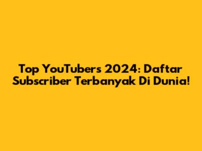 Top YouTubers 2024: Daftar Subscriber Terbanyak Di Dunia!