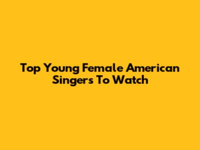 Top Young Female American Singers To Watch