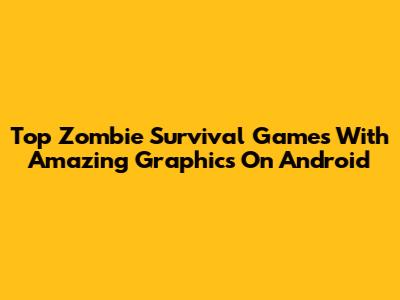 Top Zombie Survival Games With Amazing Graphics On Android