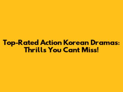 Top-Rated Action Korean Dramas: Thrills You Can't Miss!