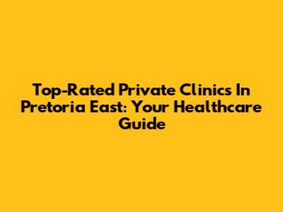 Top-Rated Private Clinics In Pretoria East: Your Healthcare Guide