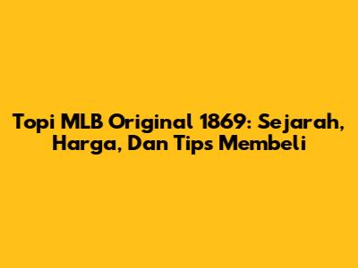 Topi MLB Original 1869: Sejarah, Harga, Dan Tips Membeli