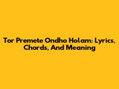 Tor Premete Ondho Holam: Lyrics, Chords, And Meaning