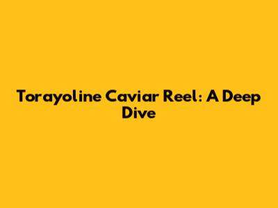 Torayoline Caviar Reel: A Deep Dive