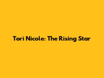 Tori Nicole: The Rising Star