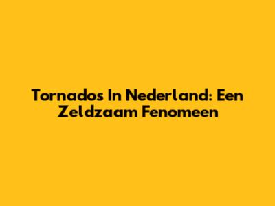 Tornado's In Nederland: Een Zeldzaam Fenomeen