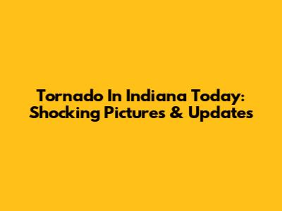 Tornado In Indiana Today: Shocking Pictures & Updates