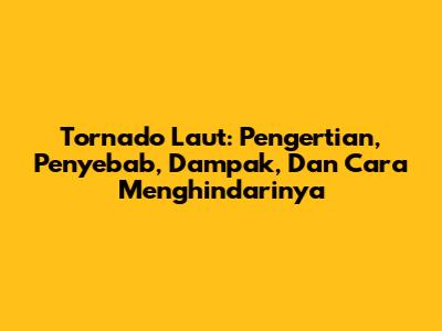 Tornado Laut: Pengertian, Penyebab, Dampak, Dan Cara Menghindarinya