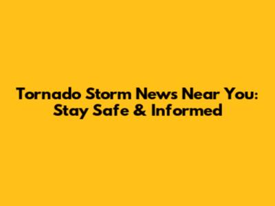 Tornado Storm News Near You: Stay Safe & Informed
